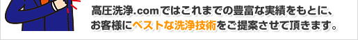 高圧洗浄.comではこれまでの豊富な実績をもとに、お客様にベストな洗浄技術をご提案させて頂きます。