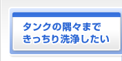 タンクの隅々まできっちり洗浄したい